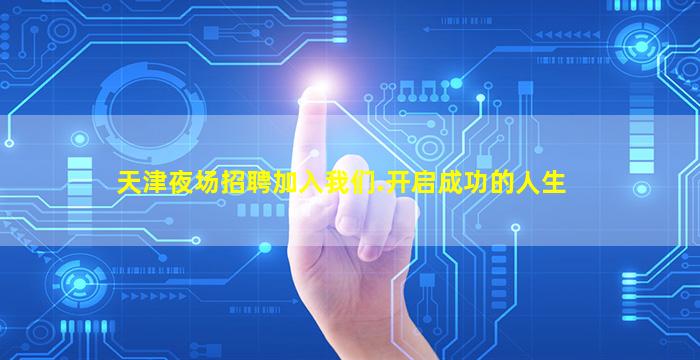 天津夜场招聘加入我们.开启成功的人生