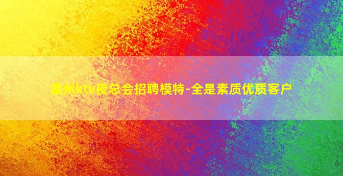 温州ktv夜总会招聘模特-全是素质优质客户