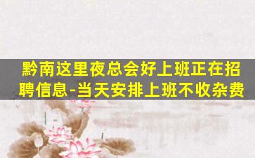 黔南这里夜总会好上班正在招聘信息-当天安排上班不收杂费